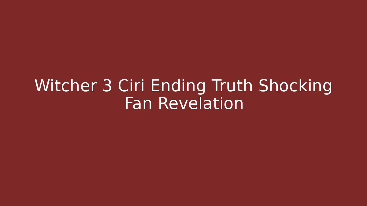 Witcher 3 Ciri Ending Truth Shocking Fan Revelation