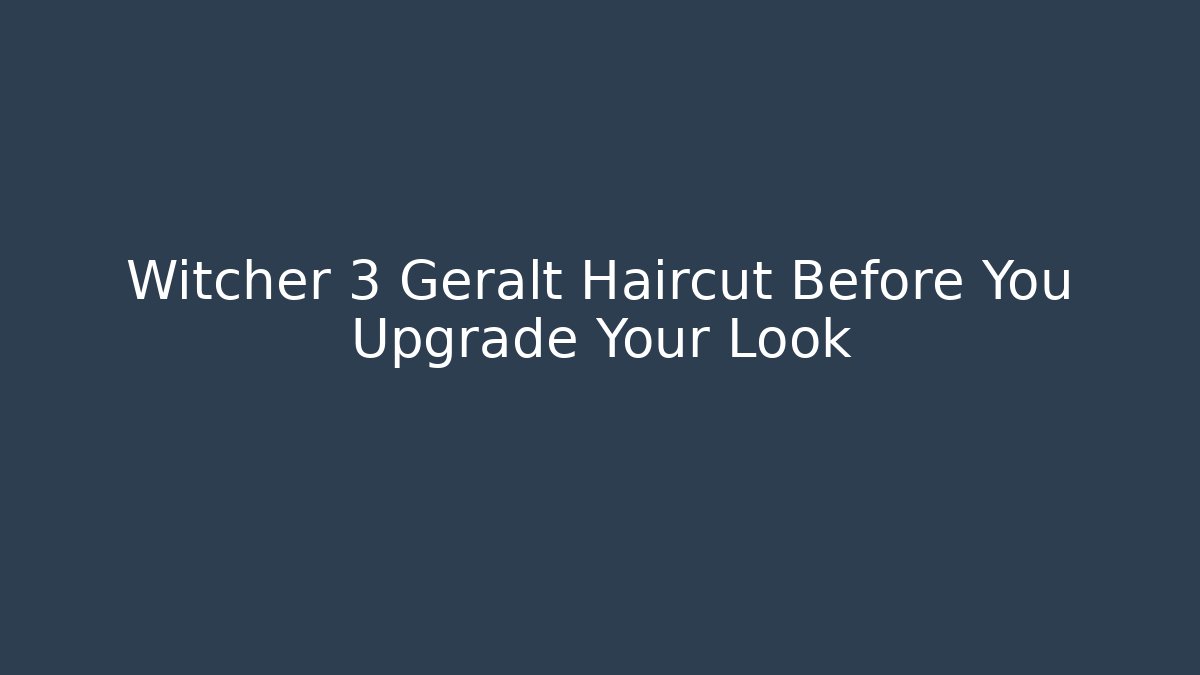 Witcher 3 Geralt Haircut Before You Upgrade Your Look - Celivion