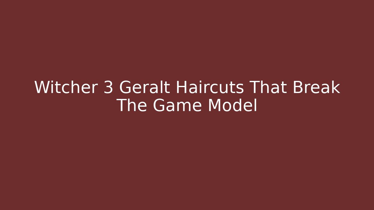 Witcher 3 Geralt Haircuts That Break The Game Model