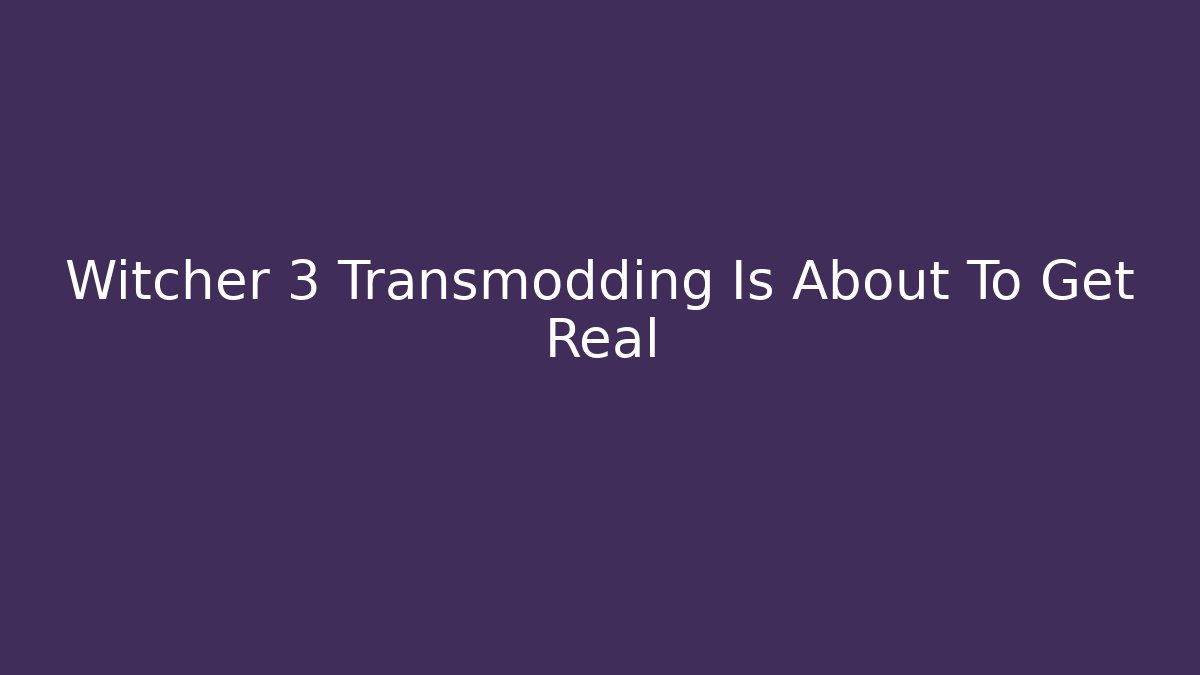 Witcher 3 Transmodding Is About To Get Real