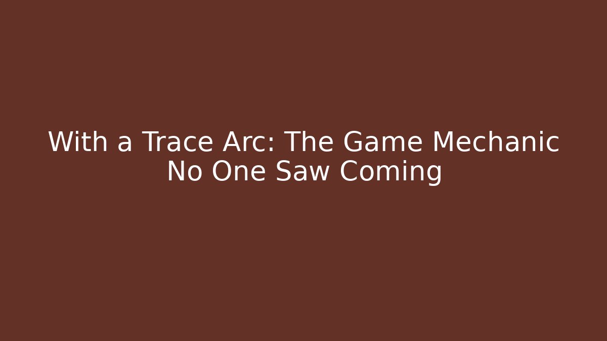 With a Trace Arc: The Game Mechanic No One Saw Coming
