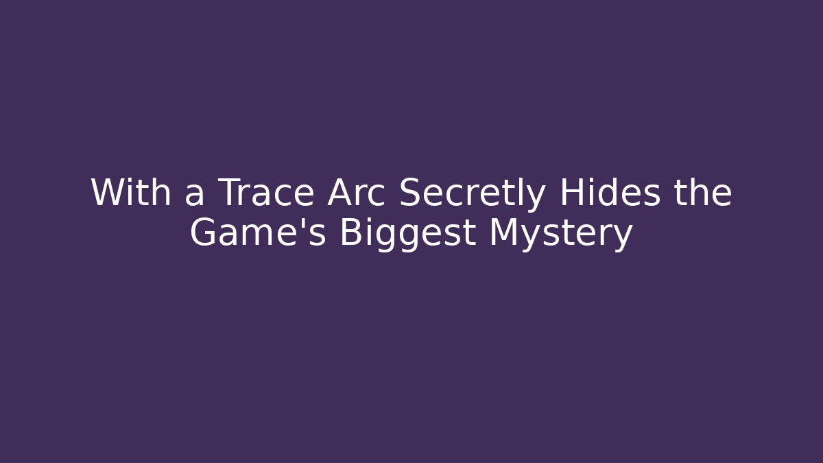 With a Trace Arc Secretly Hides the Game's Biggest Mystery