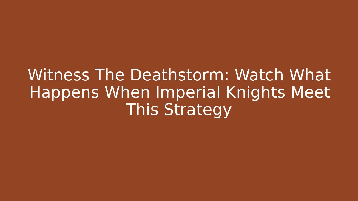 Witness The Deathstorm: Watch What Happens When Imperial Knights Meet This Strategy - Celivion