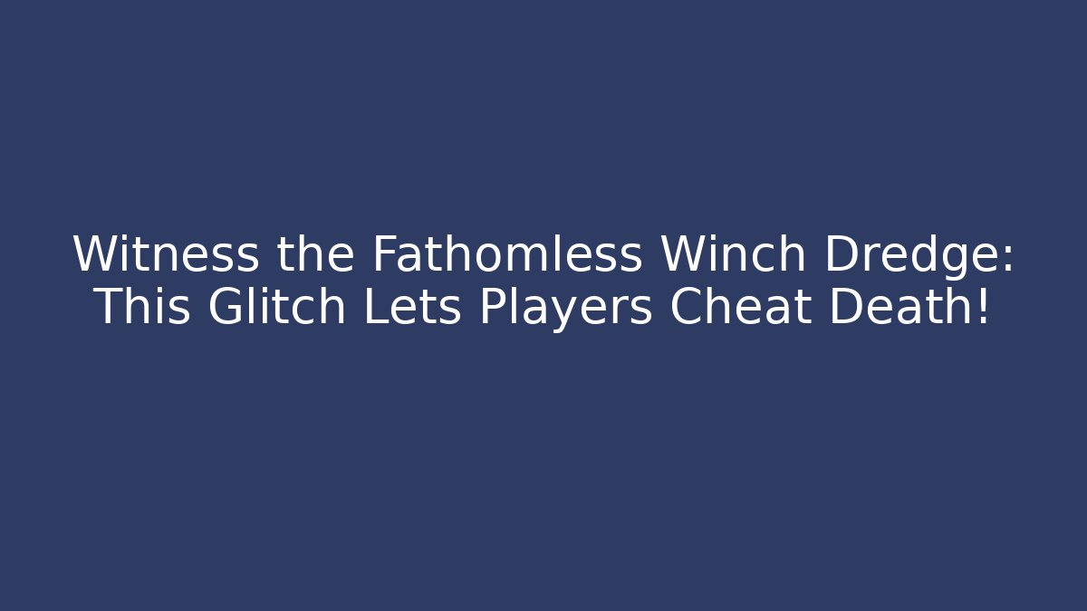 Witness the Fathomless Winch Dredge: This Glitch Lets Players Cheat Death!
