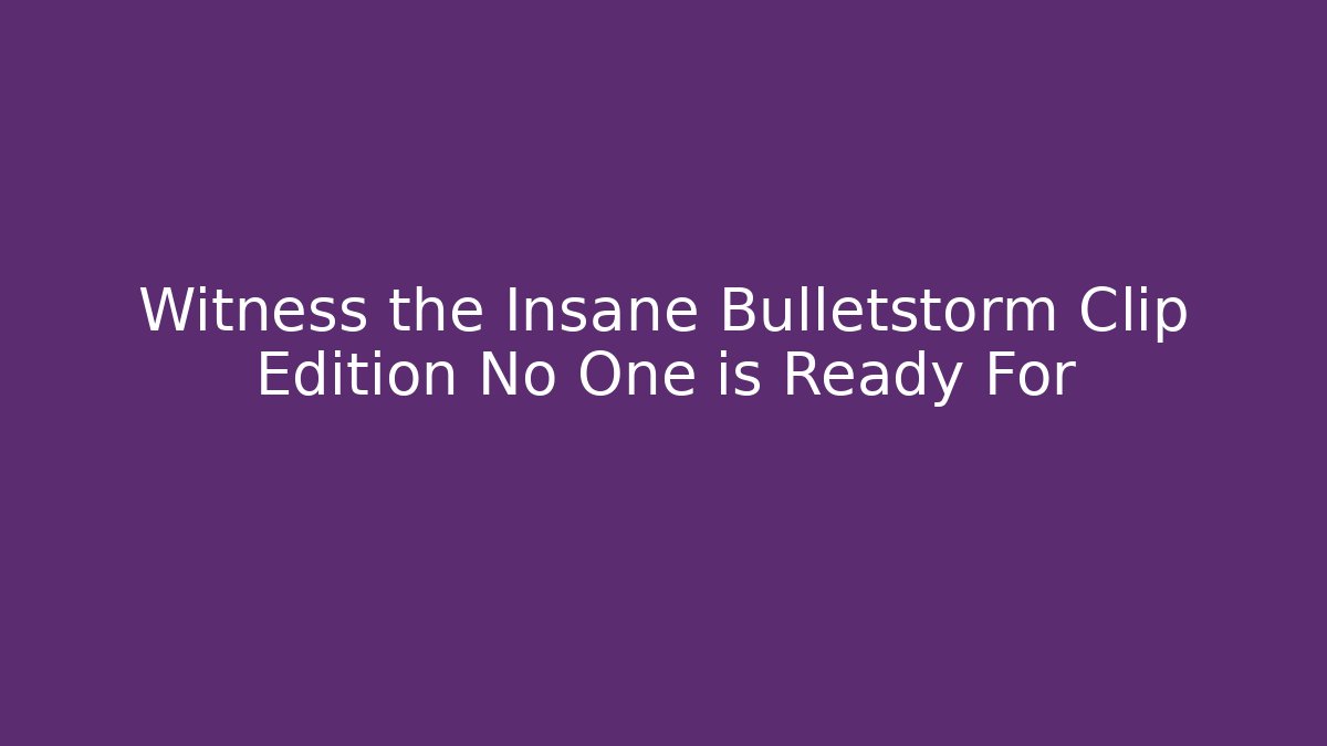 Witness the Insane Bulletstorm Clip Edition No One is Ready For