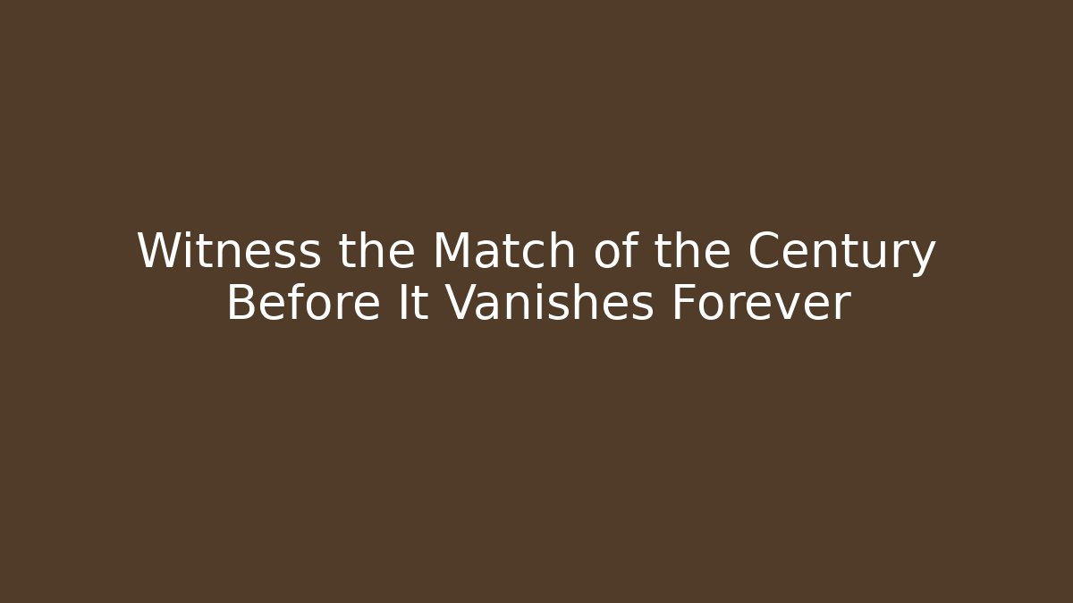 Witness the Match of the Century Before It Vanishes Forever