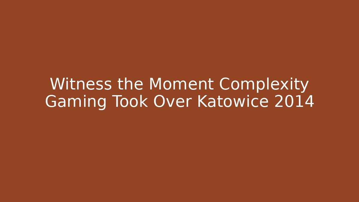 Witness the Moment Complexity Gaming Took Over Katowice 2014