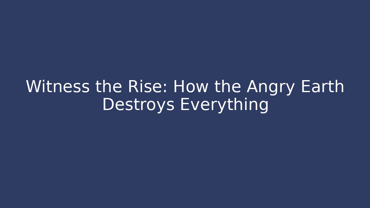 Witness the Rise: How the Angry Earth Destroys Everything