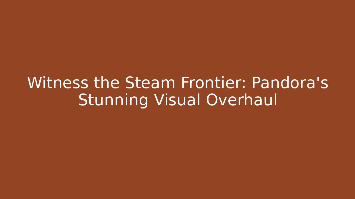 Witness the Steam Frontier: Pandora's Stunning Visual Overhaul