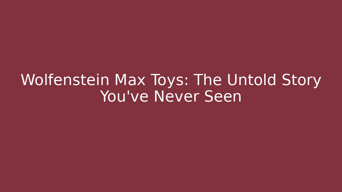 Wolfenstein Max Toys: The Untold Story You've Never Seen