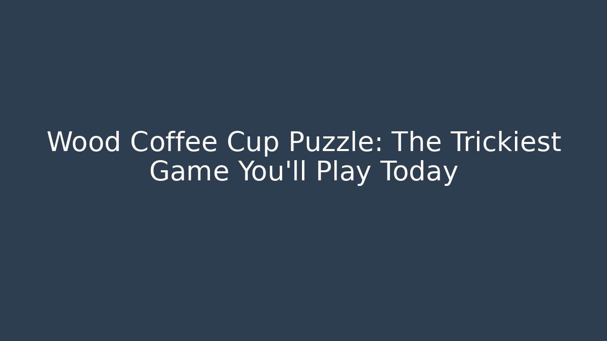 Wood Coffee Cup Puzzle: The Trickiest Game You'll Play Today