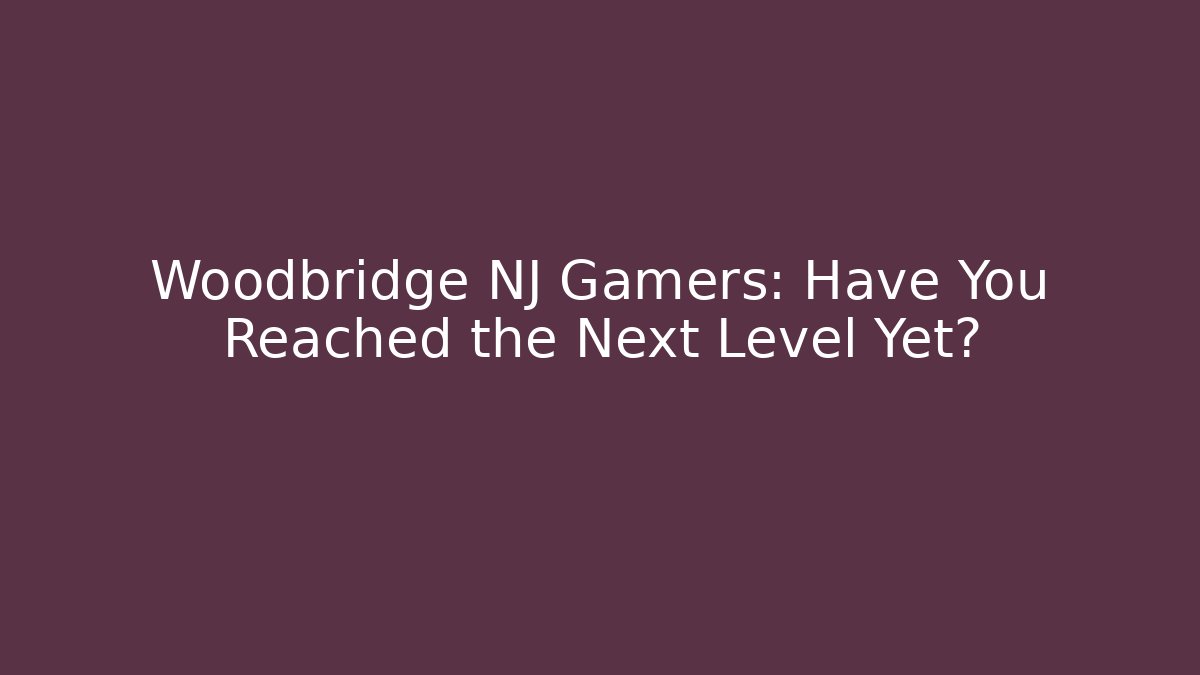 Woodbridge NJ Gamers: Have You Reached the Next Level Yet?