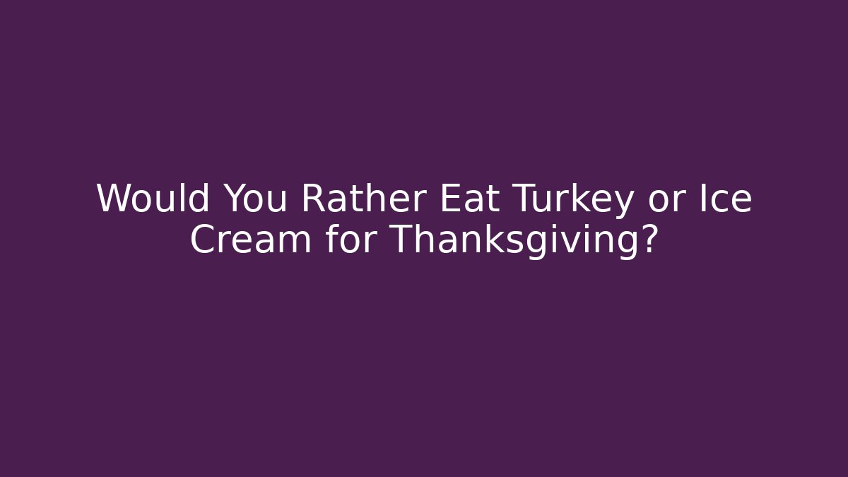 Would You Rather Eat Turkey or Ice Cream for Thanksgiving?