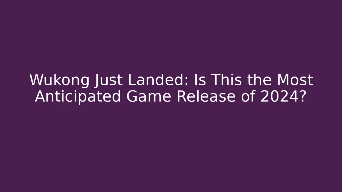 Wukong Just Landed: Is This the Most Anticipated Game Release of 2024?