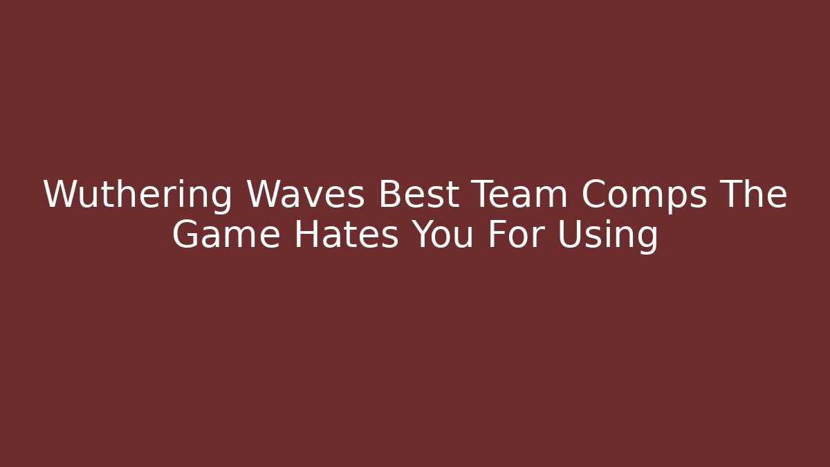 Wuthering Waves Best Team Comps The Game Hates You For Using