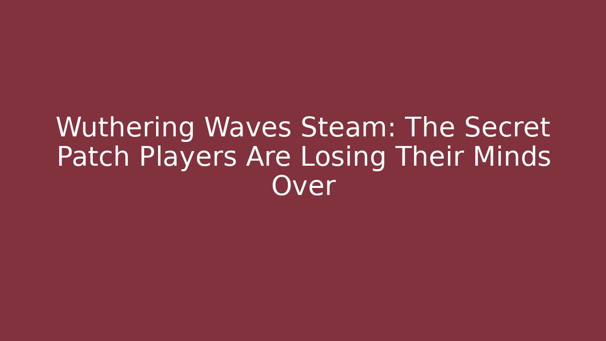 Wuthering Waves Steam: The Secret Patch Players Are Losing Their Minds Over