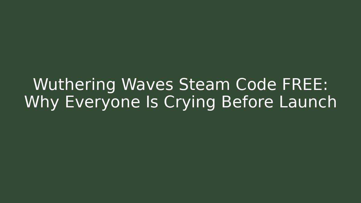 Wuthering Waves Steam Code FREE: Why Everyone Is Crying Before Launch