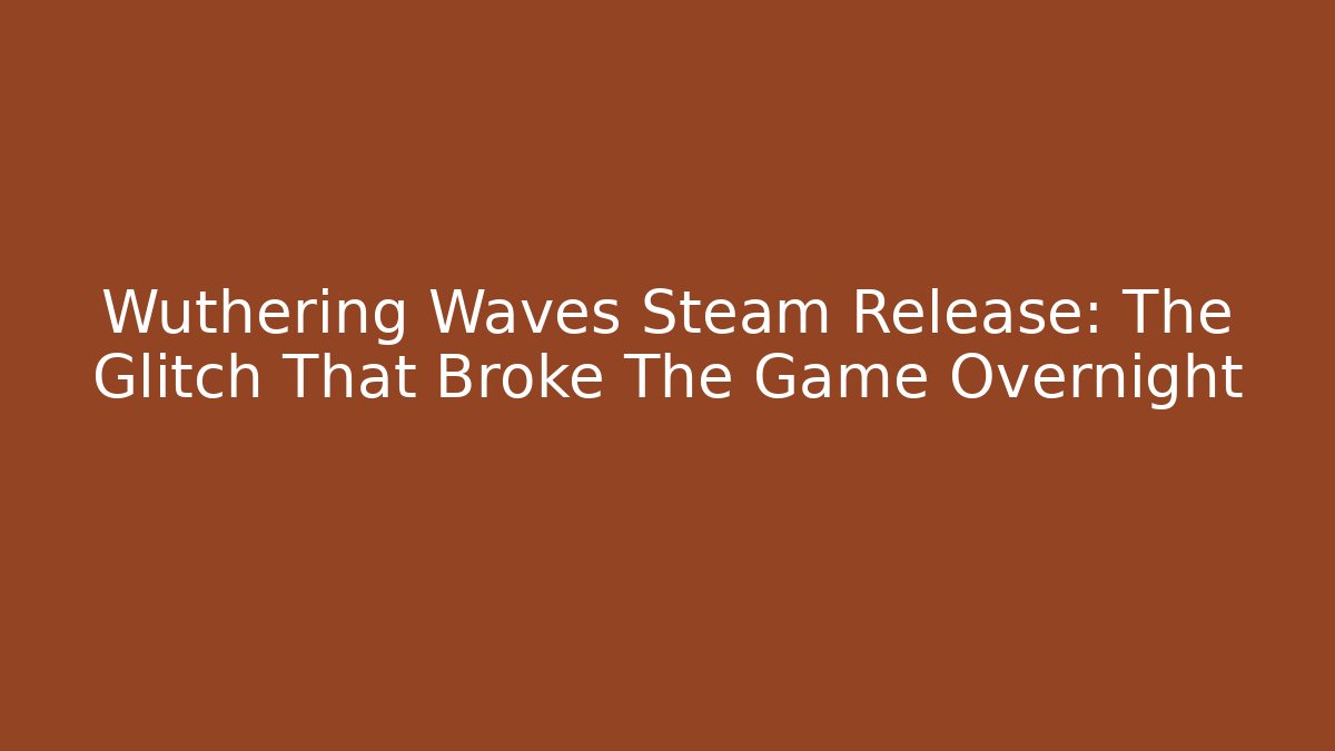 Wuthering Waves Steam Release: The Glitch That Broke The Game Overnight