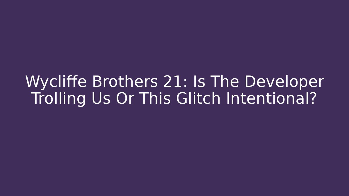 Wycliffe Brothers 21: Is The Developer Trolling Us Or This Glitch Intentional?