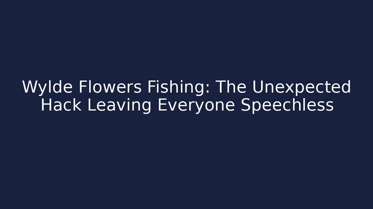 Wylde Flowers Fishing: The Unexpected Hack Leaving Everyone Speechless