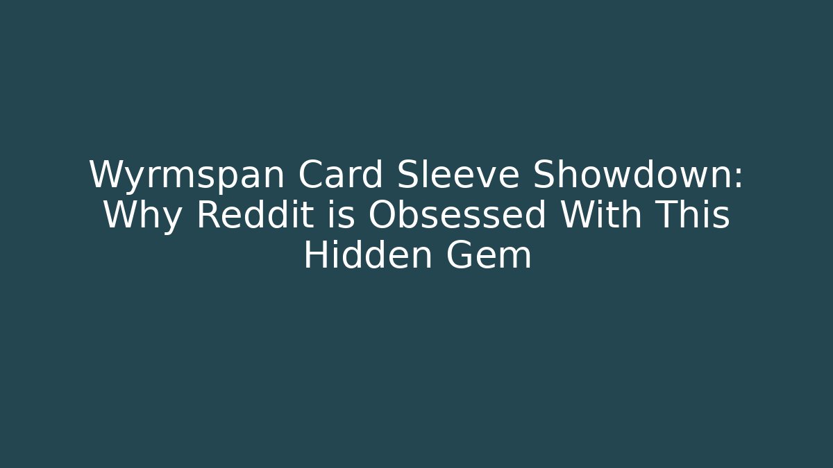Wyrmspan Card Sleeve Showdown: Why Reddit is Obsessed With This Hidden Gem