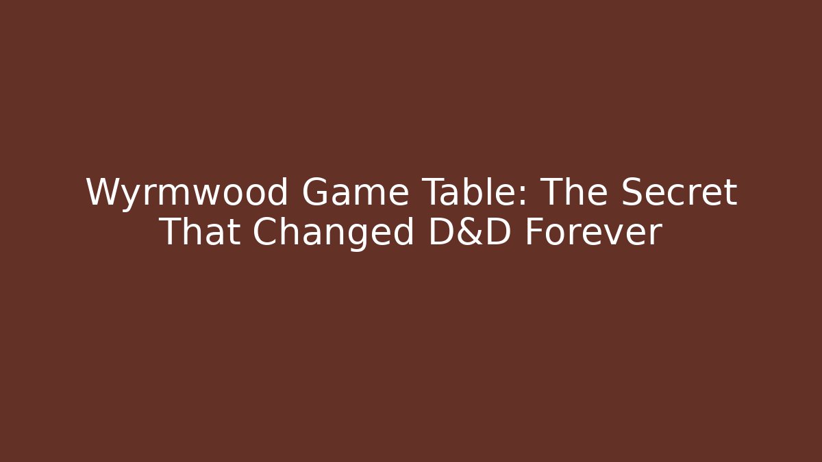 Wyrmwood Game Table: The Secret That Changed D&D Forever