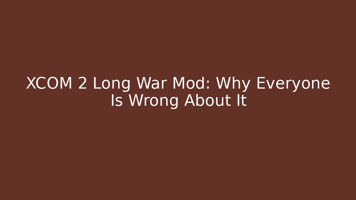 XCOM 2 Long War Mod: Why Everyone Is Wrong About It