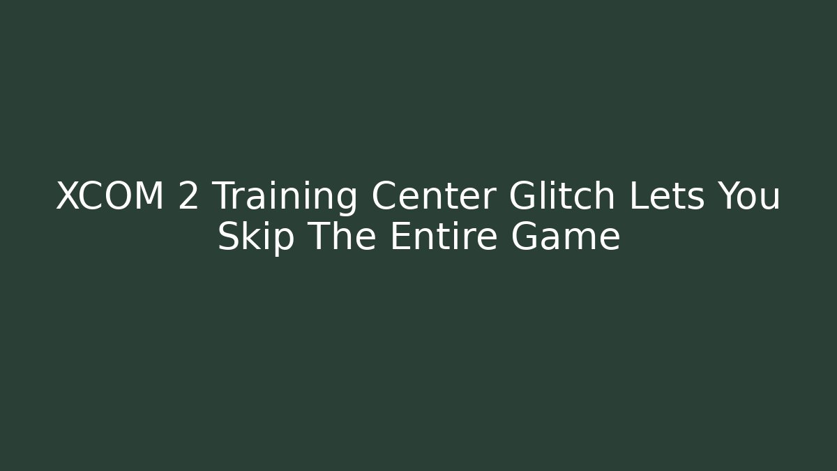 XCOM 2 Training Center Glitch Lets You Skip The Entire Game