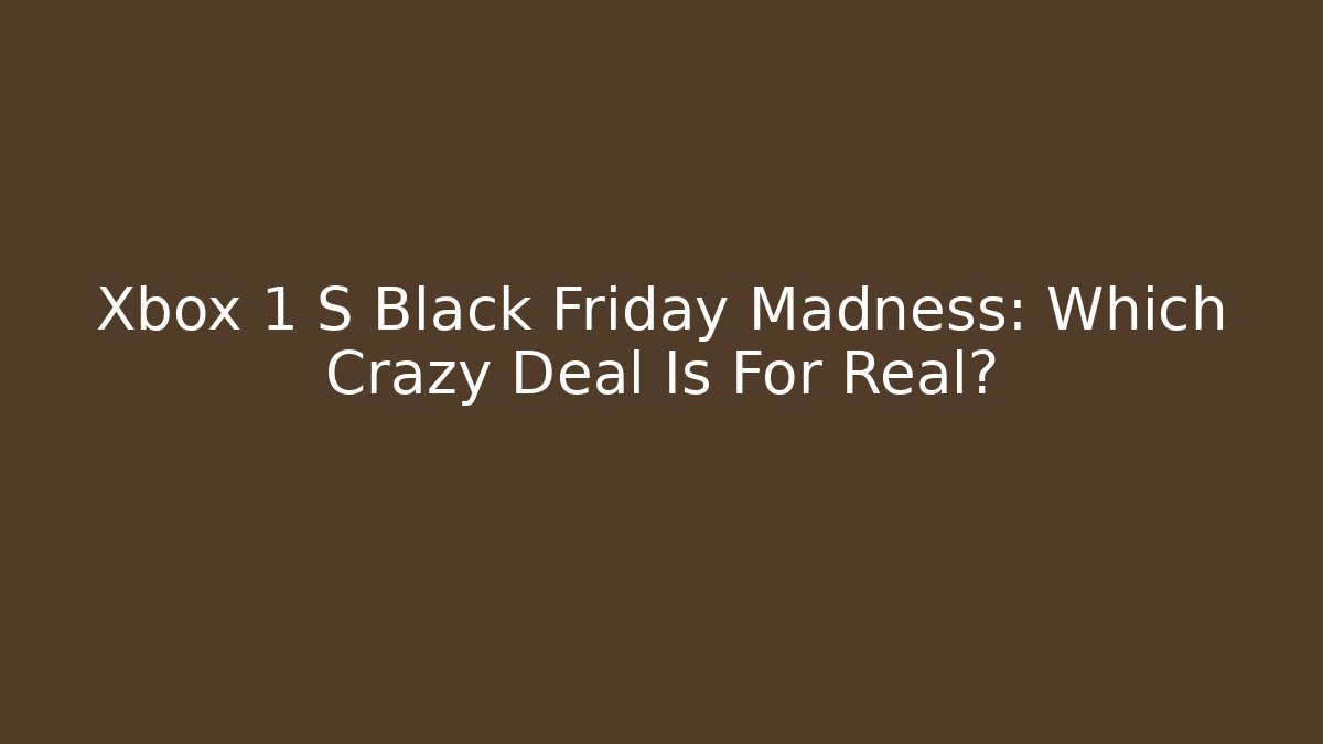 Xbox 1 S Black Friday Madness: Which Crazy Deal Is For Real?