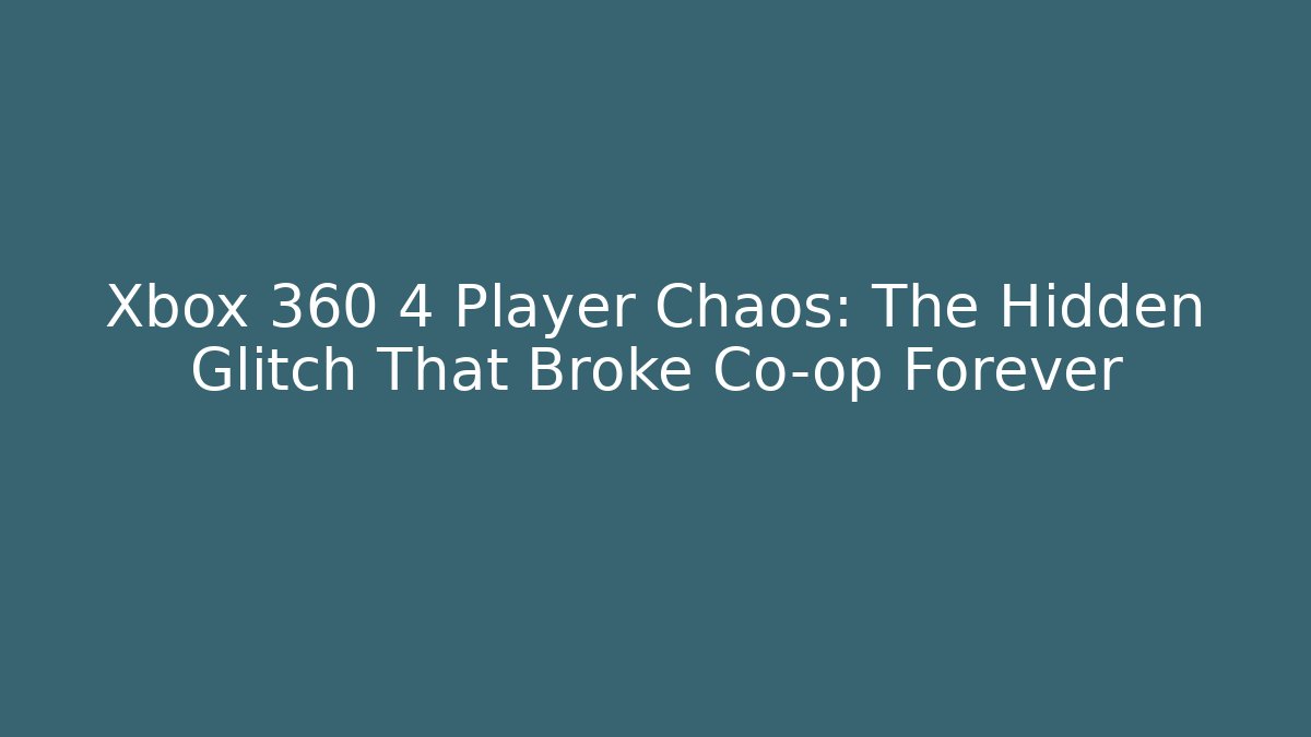 Xbox 360 4 Player Chaos: The Hidden Glitch That Broke Co-op Forever