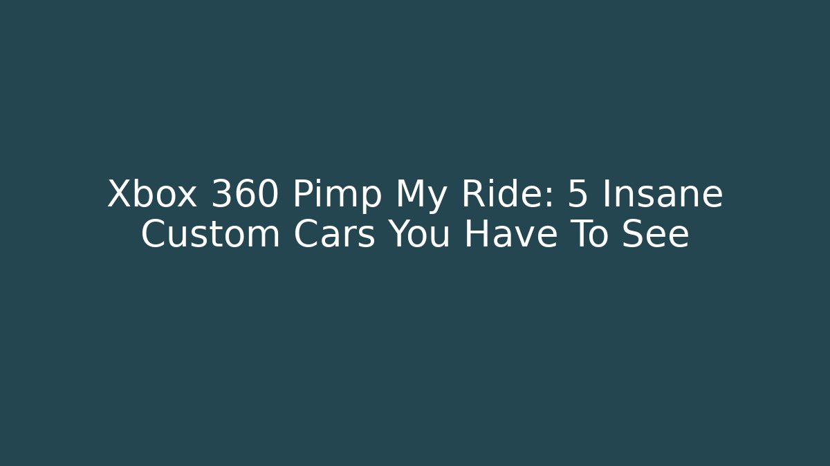 Xbox 360 Pimp My Ride: 5 Insane Custom Cars You Have To See