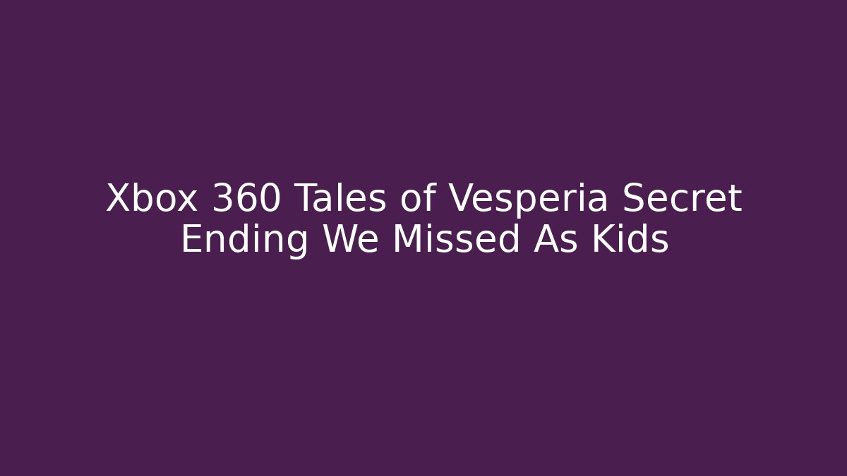 Xbox 360 Tales of Vesperia Secret Ending We Missed As Kids - Celivion