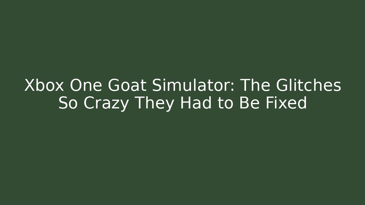 Xbox One Goat Simulator: The Glitches So Crazy They Had to Be Fixed