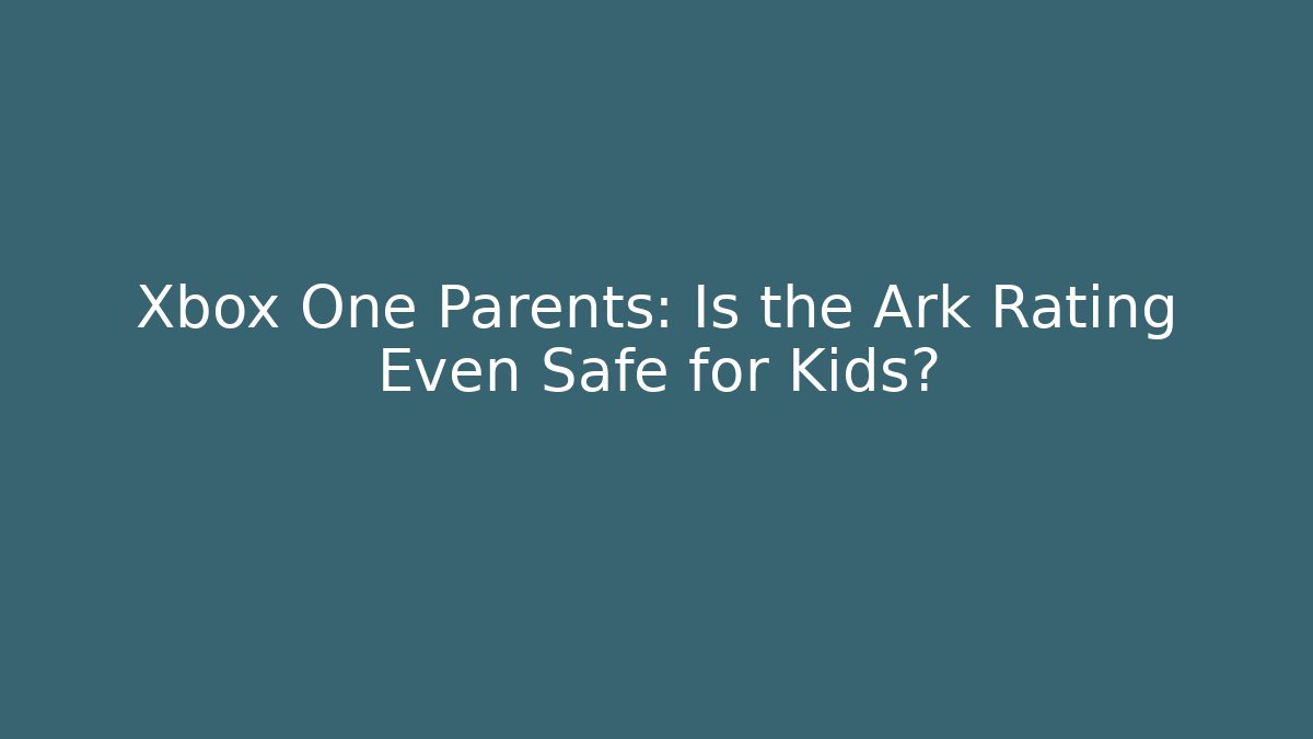 Xbox One Parents: Is the Ark Rating Even Safe for Kids?
