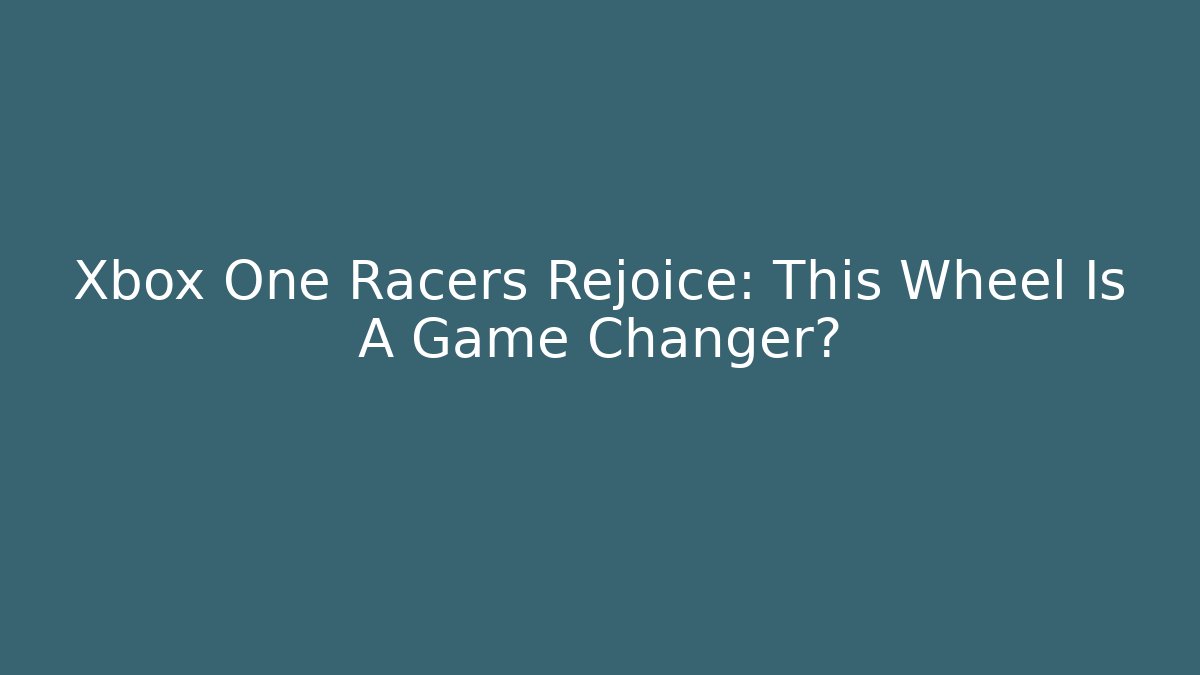 Xbox One Racers Rejoice: This Wheel Is A Game Changer?