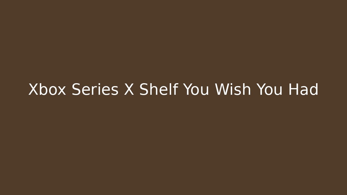 Xbox Series X Shelf You Wish You Had
