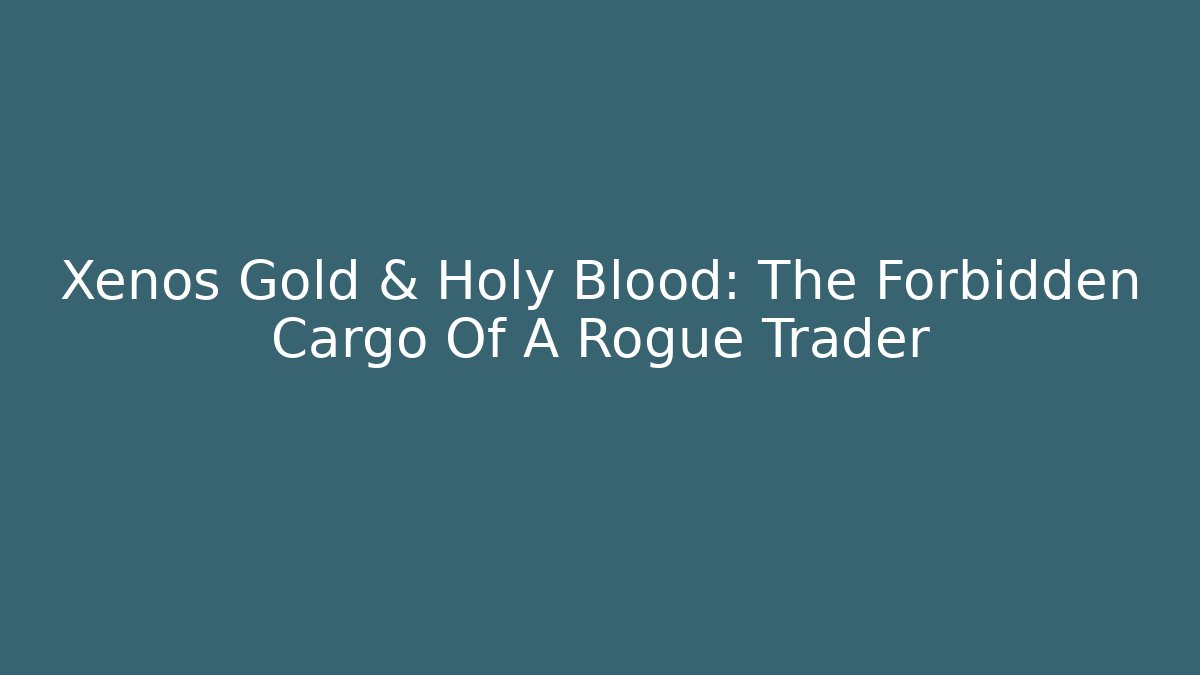 Xenos Gold & Holy Blood: The Forbidden Cargo Of A Rogue Trader