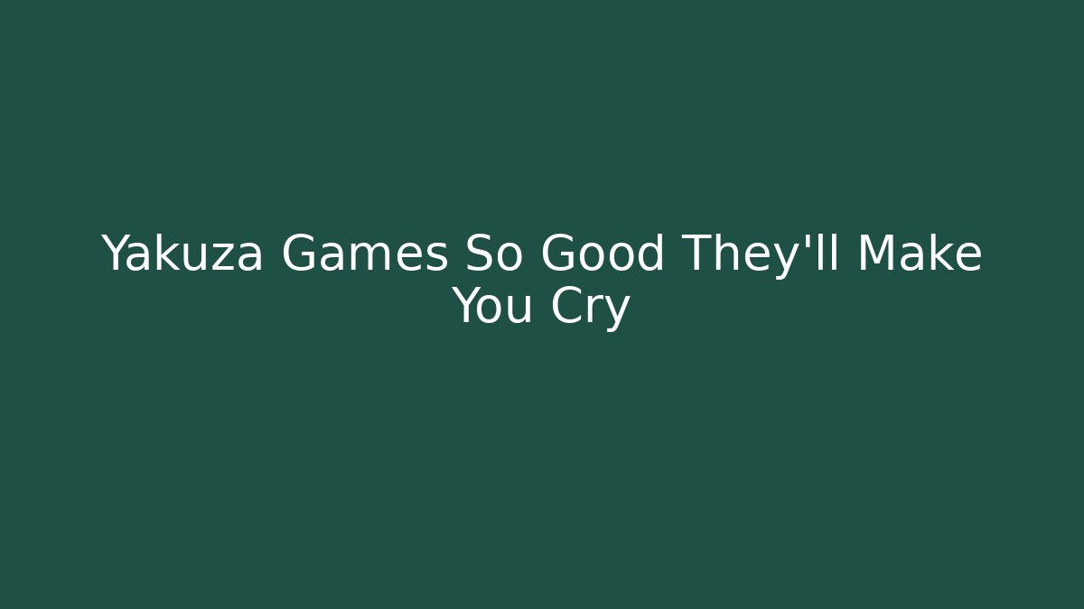 Yakuza Games So Good They'll Make You Cry - Celivion