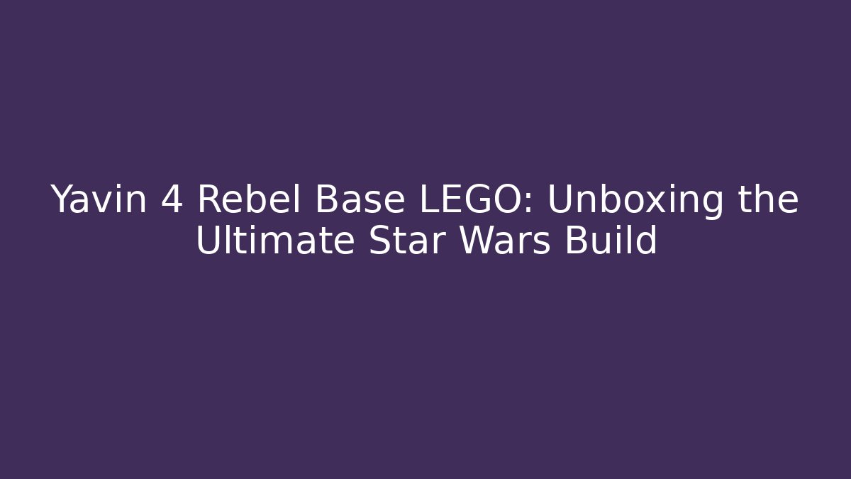 Yavin 4 Rebel Base LEGO: Unboxing the Ultimate Star Wars Build
