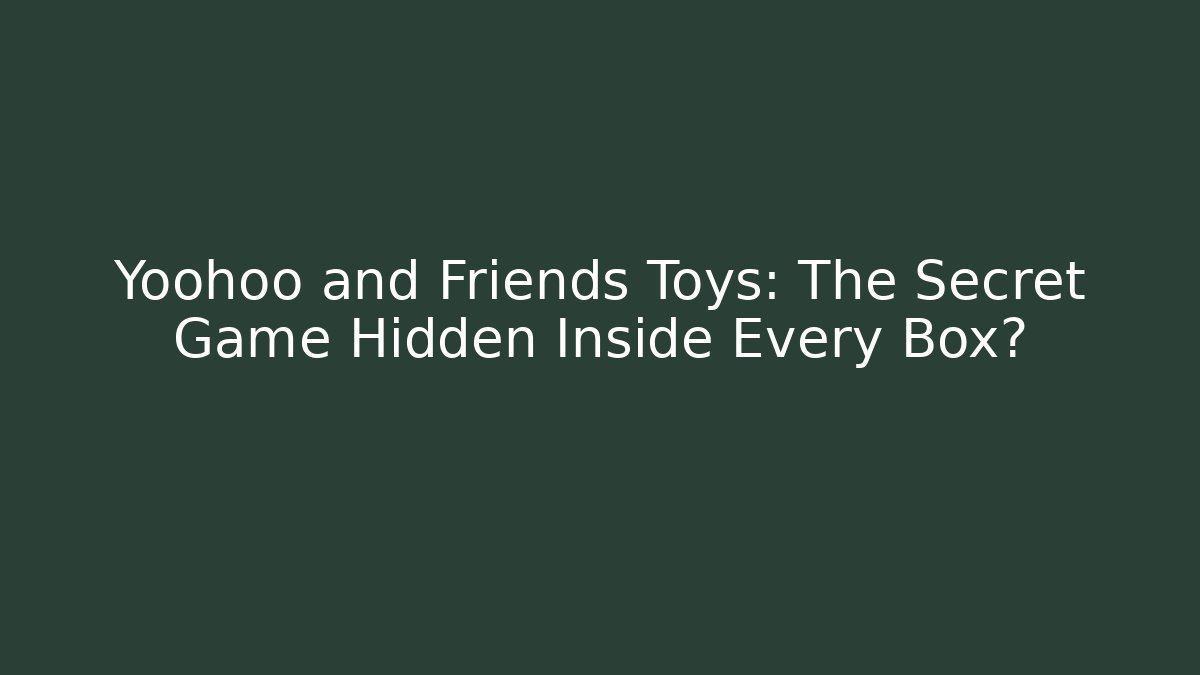 Yoohoo and Friends Toys: The Secret Game Hidden Inside Every Box?