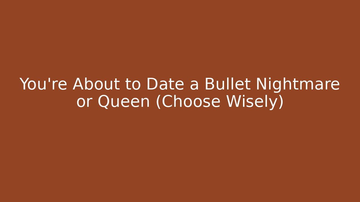 You're About to Date a Bullet Nightmare or Queen (Choose Wisely)