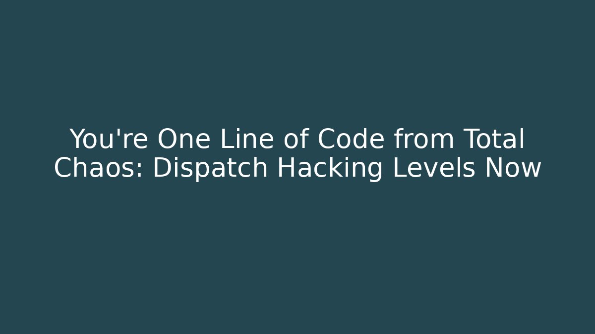 You're One Line of Code from Total Chaos: Dispatch Hacking Levels Now
