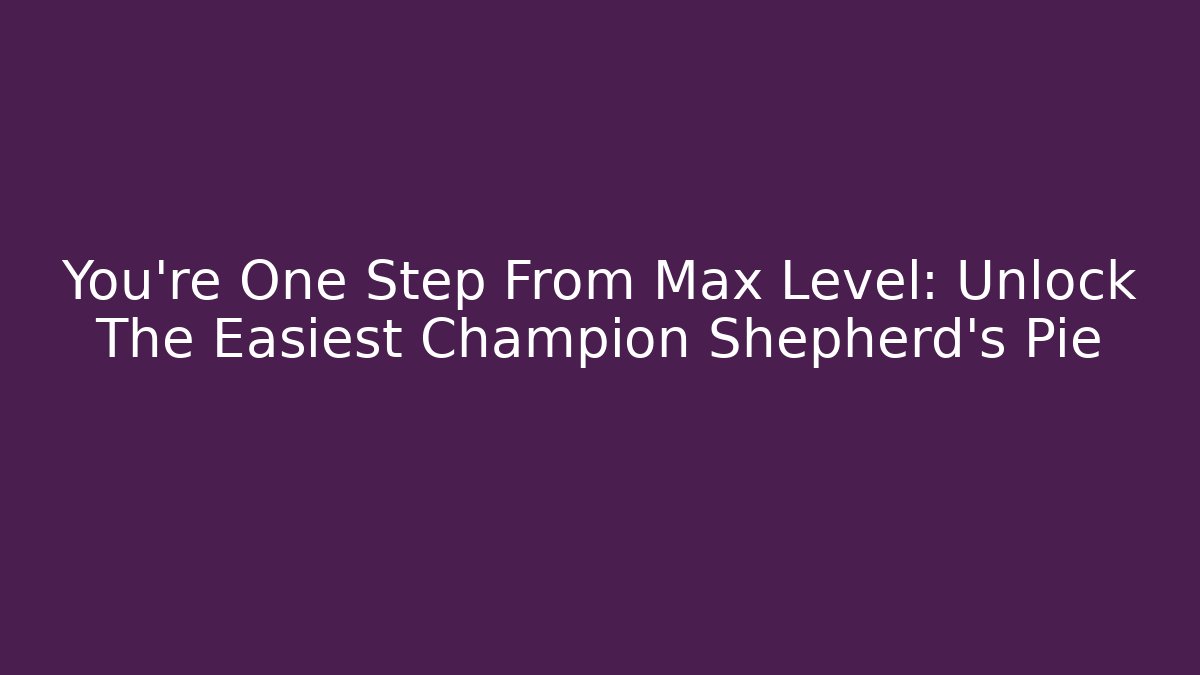 You're One Step From Max Level: Unlock The Easiest Champion Shepherd's Pie
