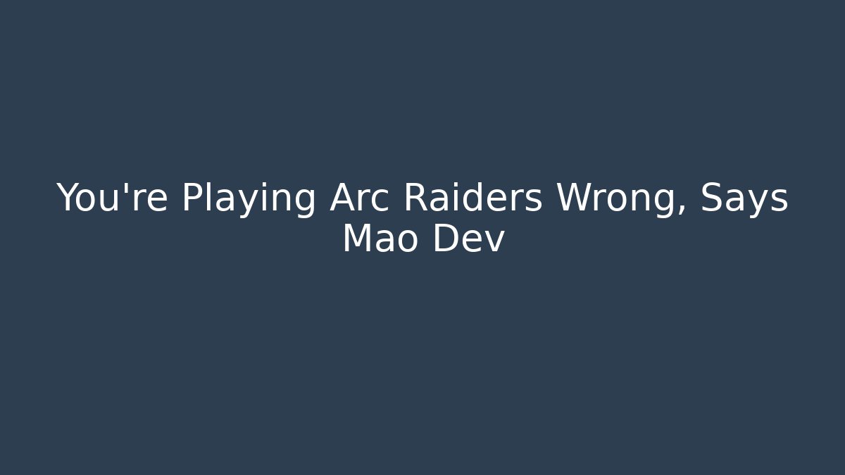 You're Playing Arc Raiders Wrong, Says Mao Dev