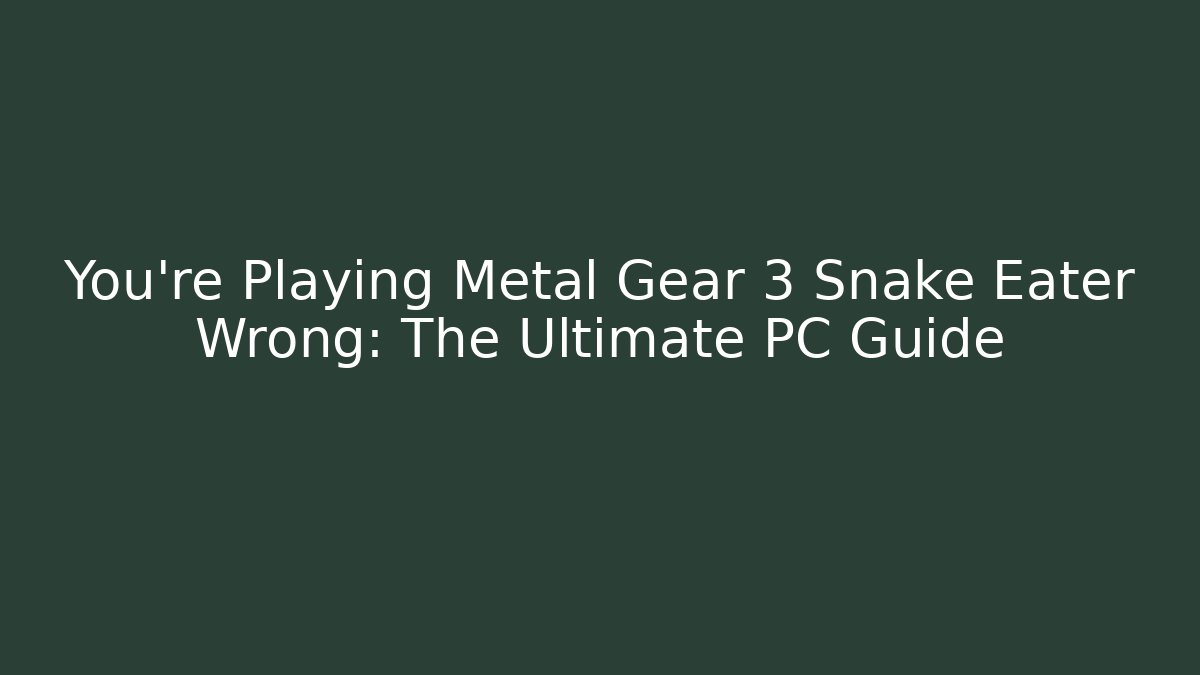 You're Playing Metal Gear 3 Snake Eater Wrong: The Ultimate PC Guide