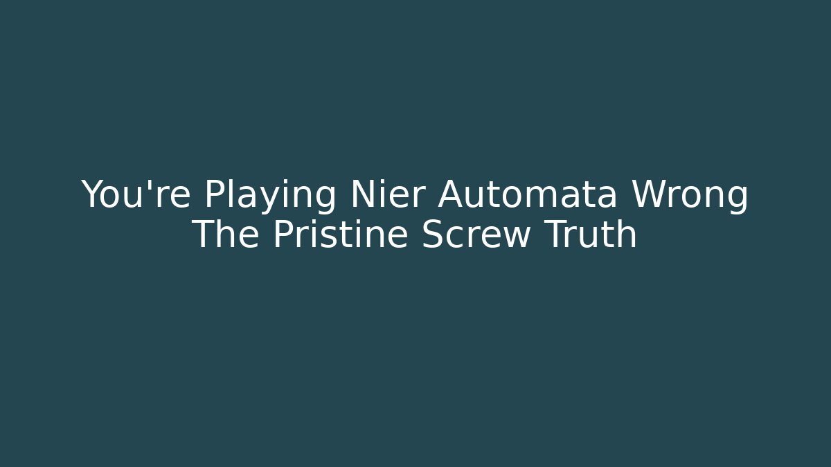 You're Playing Nier Automata Wrong The Pristine Screw Truth
