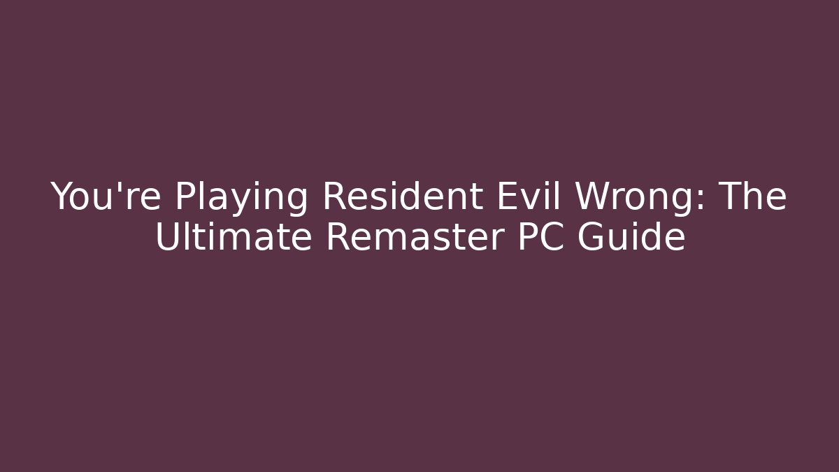 You're Playing Resident Evil Wrong: The Ultimate Remaster PC Guide