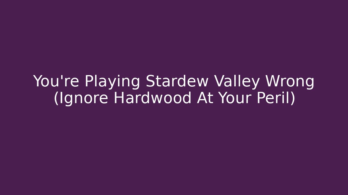 You're Playing Stardew Valley Wrong (Ignore Hardwood At Your Peril)