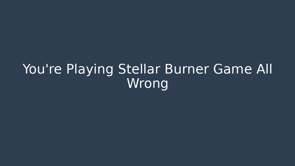 You're Playing Stellar Burner Game All Wrong