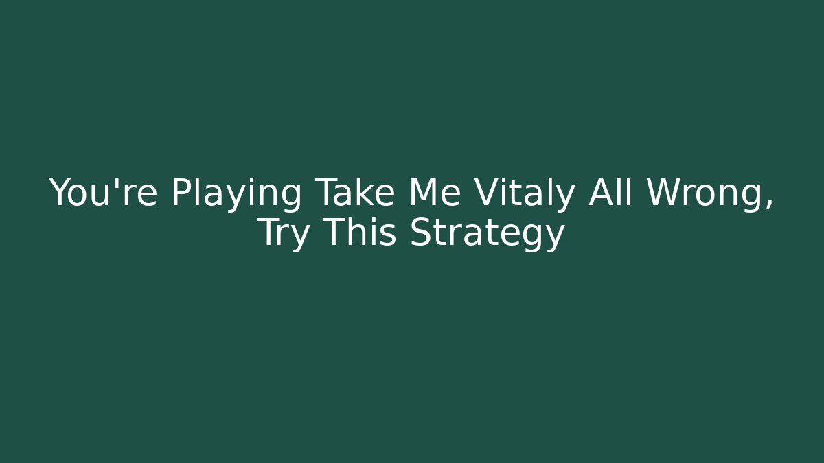 You're Playing Take Me Vitaly All Wrong, Try This Strategy